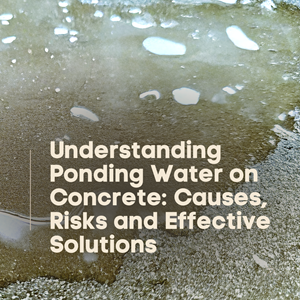 Understanding Ponding Water on Concrete: Causes, Risks and Effective Solutions