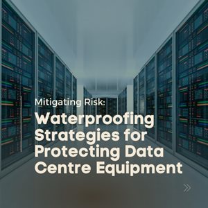 Mitigating Risk: Waterproofing Strategies for Protecting Data Centre Equipment